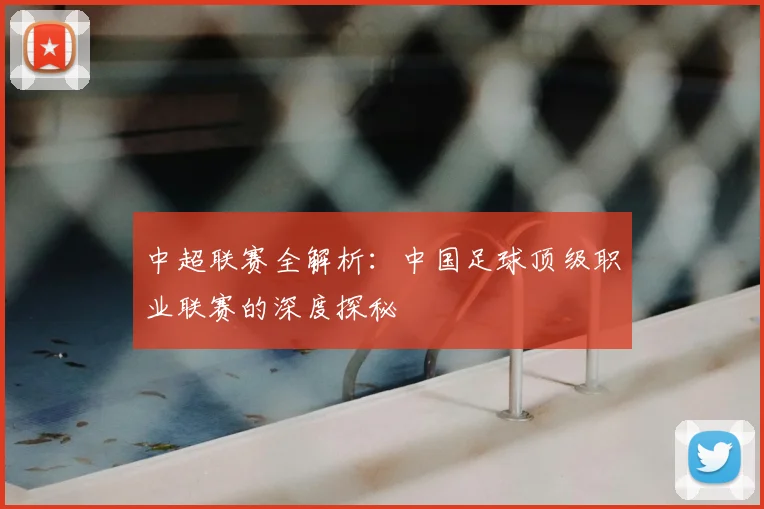 中超联赛全解析：中国足球顶级职业联赛的深度探秘