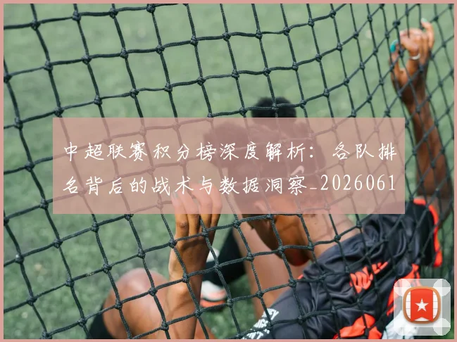 中超联赛积分榜深度解析：各队排名背后的战术与数据洞察_20260611140841