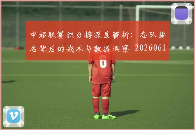 中超联赛积分榜深度解析:各队排名背后的战术与数据洞察_20260611140841