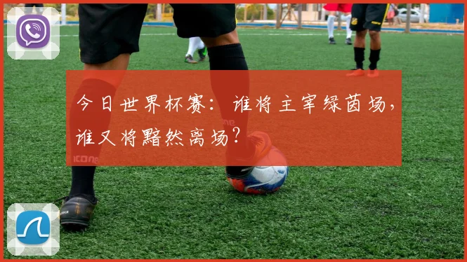 今日世界杯赛：谁将主宰绿茵场，谁又将黯然离场？