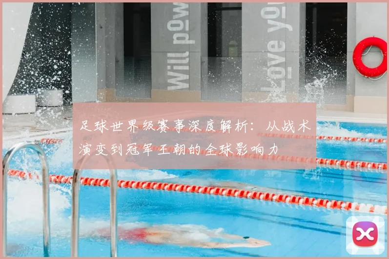 足球世界级赛事深度解析:从战术演变到冠军王朝的全球影响力