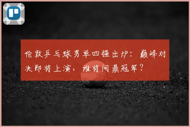 伦敦乒乓球男单四强出炉：巅峰对决即将上演，谁将问鼎冠军？