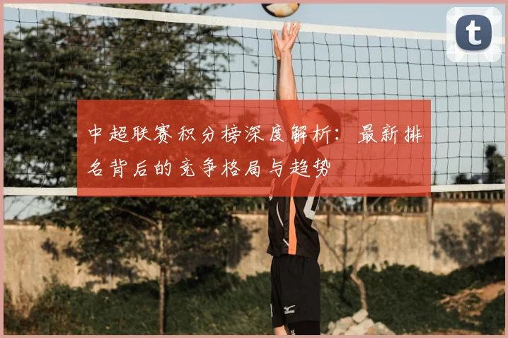 中超联赛积分榜深度解析:最新排名背后的竞争格局与趋势