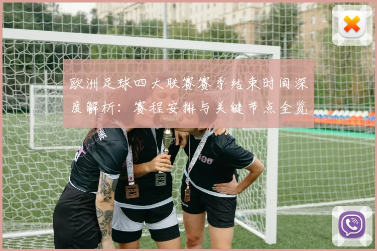 欧洲足球四大联赛赛季结束时间深度解析:赛程安排与关键节点全览