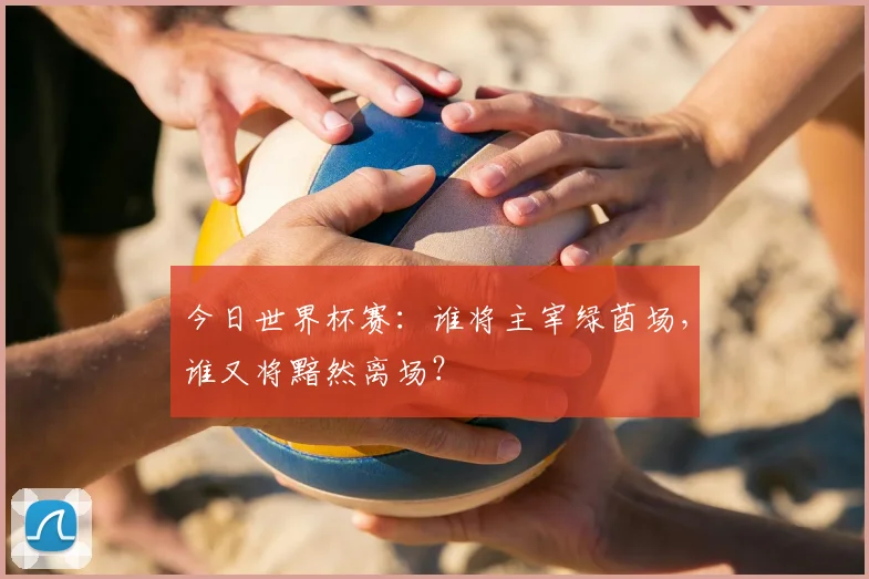 今日世界杯赛:谁将主宰绿茵场,谁又将黯然离场?