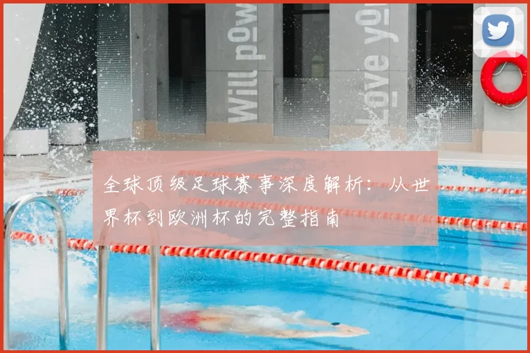 全球顶级足球赛事深度解析:从世界杯到欧洲杯的完整指南