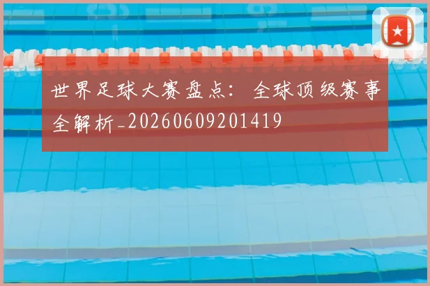 世界足球大赛盘点：全球顶级赛事全解析_20260609201419