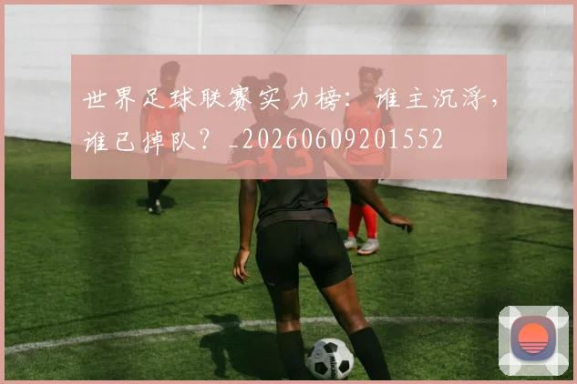 世界足球联赛实力榜：谁主沉浮，谁已掉队？_20260609201552