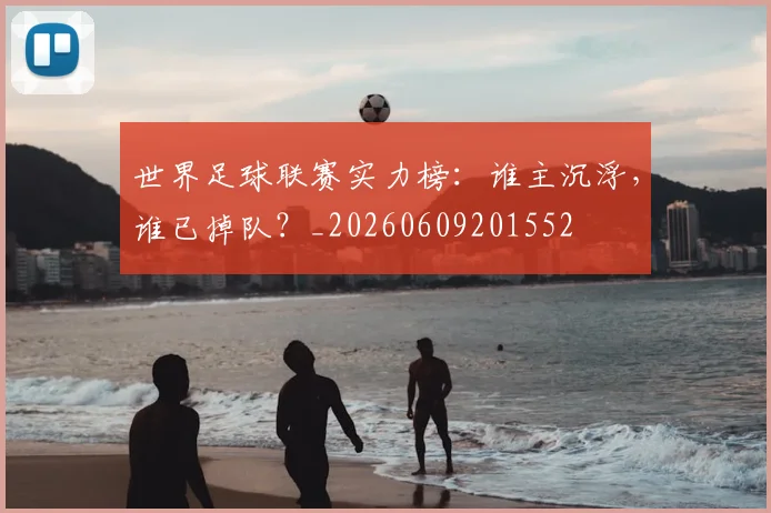 世界足球联赛实力榜:谁主沉浮,谁已掉队?_20260609201552