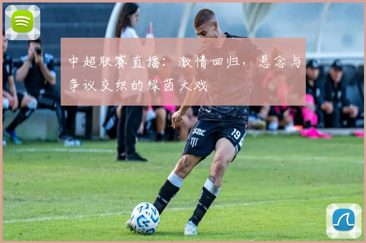 中超联赛直播:激情回归,悬念与争议交织的绿茵大戏