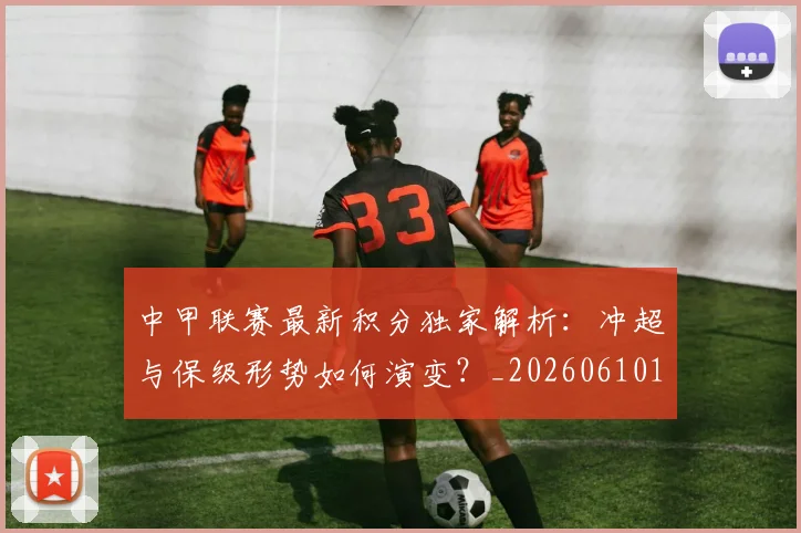 中甲联赛最新积分独家解析:冲超与保级形势如何演变?_20260610190332
