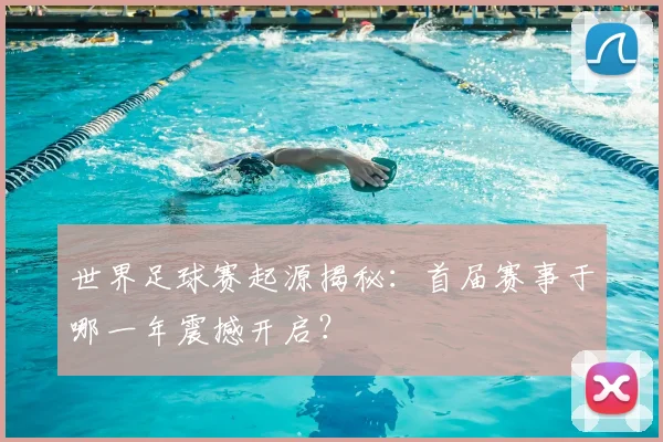 世界足球赛起源揭秘：首届赛事于哪一年震撼开启？