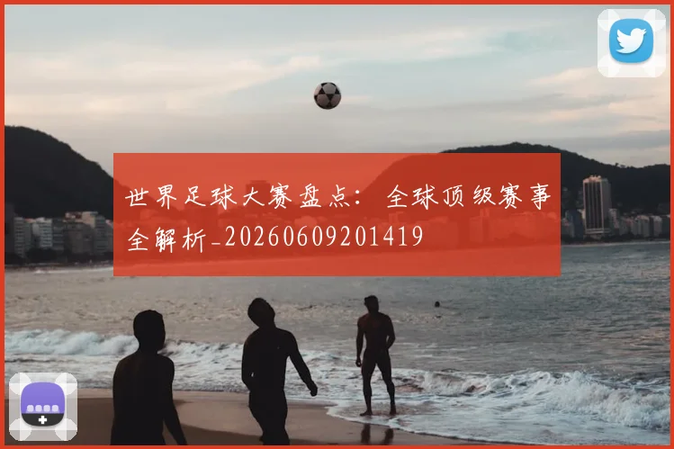 世界足球大赛盘点:全球顶级赛事全解析_20260609201419
