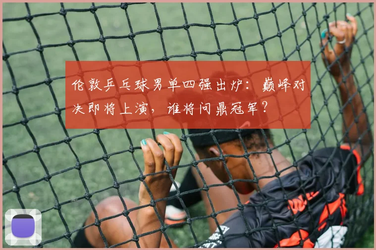 伦敦乒乓球男单四强出炉:巅峰对决即将上演,谁将问鼎冠军?