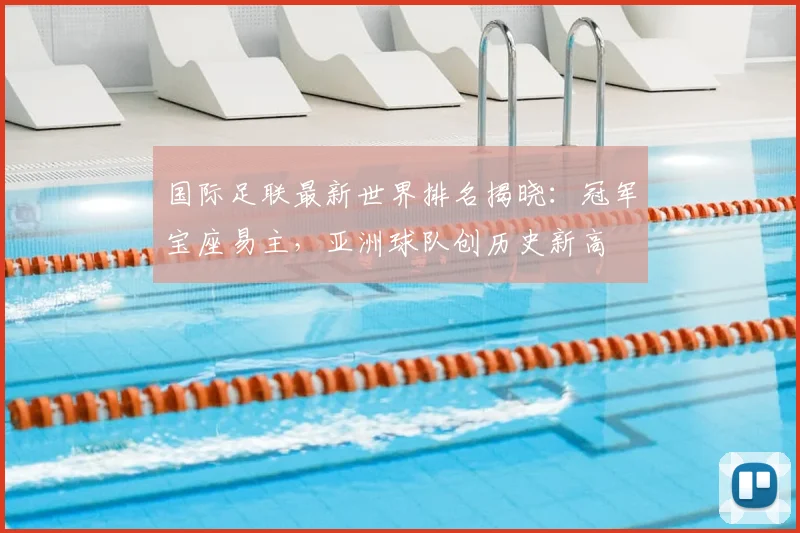 国际足联最新世界排名揭晓:冠军宝座易主,亚洲球队创历史新高