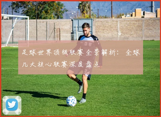 足球世界顶级联赛全景解析:全球几大核心联赛深度盘点