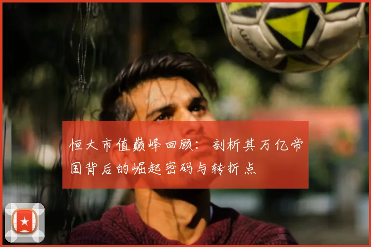 恒大市值巅峰回顾：剖析其万亿帝国背后的崛起密码与转折点