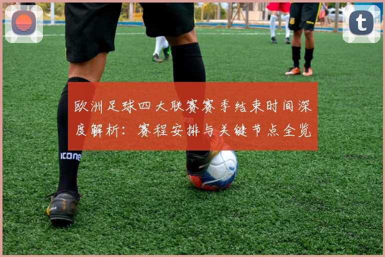 欧洲足球四大联赛赛季结束时间深度解析：赛程安排与关键节点全览