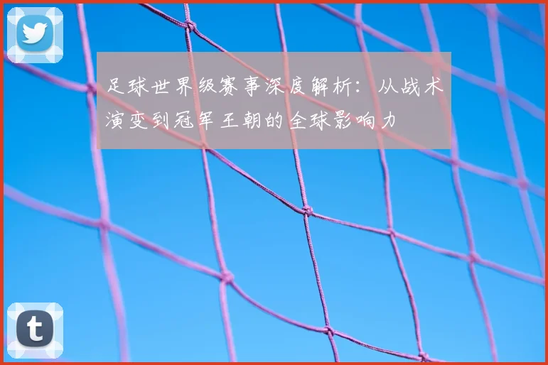 足球世界级赛事深度解析：从战术演变到冠军王朝的全球影响力